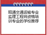 昭通交通运输专业监理工程师资格培训专业的学校推荐