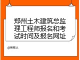 郑州土木建筑总监理工程师报名和考试时间及报名网址