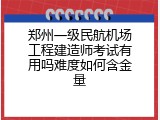 郑州一级民航机场工程建造师考试有用吗难度如何含金量