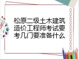 松原二级土木建筑造价工程师考试要考几门要准备什么