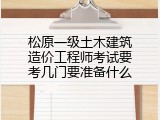 松原一级土木建筑造价工程师考试要考几门要准备什么