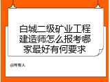 白城二级矿业工程建造师怎么报考哪家最好有何要求