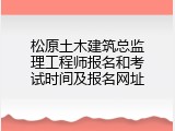 松原土木建筑总监理工程师报名和考试时间及报名网址