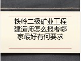 铁岭二级矿业工程建造师怎么报考哪家最好有何要求
