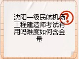 沈阳一级民航机场工程建造师考试有用吗难度如何含金量