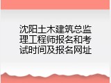 沈阳土木建筑总监理工程师报名和考试时间及报名网址