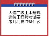 大连二级土木建筑造价工程师考试要考几门要准备什么