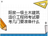 阳泉一级土木建筑造价工程师考试要考几门要准备什么
