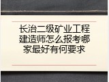长治二级矿业工程建造师怎么报考哪家最好有何要求