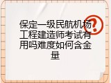 保定一级民航机场工程建造师考试有用吗难度如何含金量