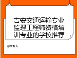 吉安交通运输专业监理工程师资格培训专业的学校推荐