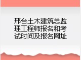 邢台土木建筑总监理工程师报名和考试时间及报名网址