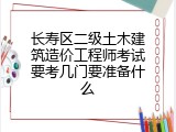 长寿区二级土木建筑造价工程师考试要考几门要准备什么