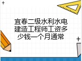宜春二级水利水电建造工程师工资多少钱一个月通常