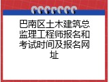 巴南区土木建筑总监理工程师报名和考试时间及报名网址