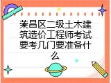 荣昌区二级土木建筑造价工程师考试要考几门要准备什么