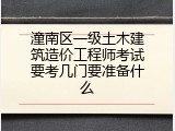 潼南区一级土木建筑造价工程师考试要考几门要准备什么