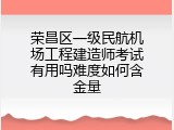 荣昌区一级民航机场工程建造师考试有用吗难度如何含金量
