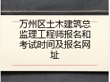 万州区土木建筑总监理工程师报名和考试时间及报名网址