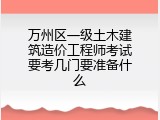 万州区一级土木建筑造价工程师考试要考几门要准备什么