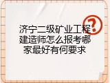 济宁二级矿业工程建造师怎么报考哪家最好有何要求