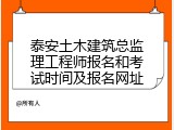 泰安土木建筑总监理工程师报名和考试时间及报名网址