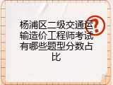 杨浦区二级交通运输造价工程师考试有哪些题型分数占比