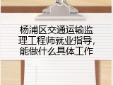 杨浦区交通运输监理工程师就业指导，能做什么具体工作