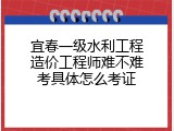 宜春一级水利工程造价工程师难不难考具体怎么考证