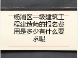 杨浦区一级建筑工程建造师的报名费用是多少有什么要求呢