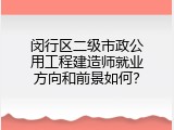 闵行区二级市政公用工程建造师就业方向和前景如何？