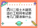 四川二级土木建筑造价工程师考试要考几门要准备什么
