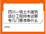 四川一级土木建筑造价工程师考试要考几门要准备什么