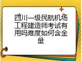 四川一级民航机场工程建造师考试有用吗难度如何含金量