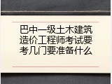 巴中一级土木建筑造价工程师考试要考几门要准备什么