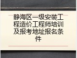 静海区一级安装工程造价工程师培训及报考地址报名条件