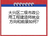 大兴区二级市政公用工程建造师就业方向和前景如何？