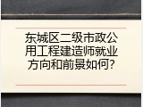 东城区二级市政公用工程建造师就业方向和前景如何？