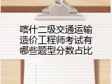 喀什二级交通运输造价工程师考试有哪些题型分数占比