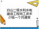 白山二级水利水电建造工程师工资多少钱一个月通常