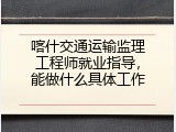 喀什交通运输监理工程师就业指导，能做什么具体工作