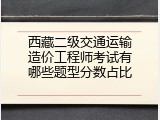 西藏二级交通运输造价工程师考试有哪些题型分数占比