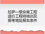 拉萨一级安装工程造价工程师培训及报考地址报名条件