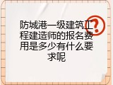 防城港一级建筑工程建造师的报名费用是多少有什么要求呢