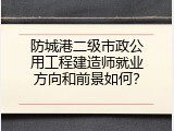 防城港二级市政公用工程建造师就业方向和前景如何？