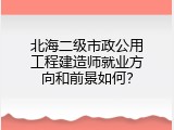 北海二级市政公用工程建造师就业方向和前景如何？
