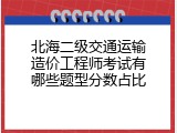 北海二级交通运输造价工程师考试有哪些题型分数占比