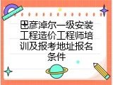 巴彦淖尔一级安装工程造价工程师培训及报考地址报名条件