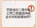 巴彦淖尔二级市政公用工程建造师就业方向和前景如何？