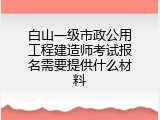 白山一级市政公用工程建造师考试报名需要提供什么材料